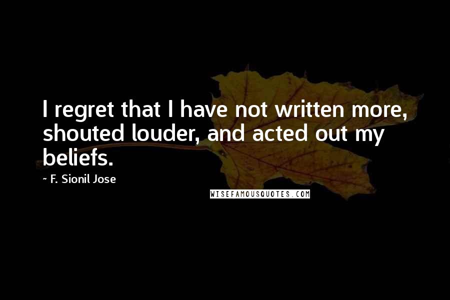 F. Sionil Jose Quotes: I regret that I have not written more, shouted louder, and acted out my beliefs.