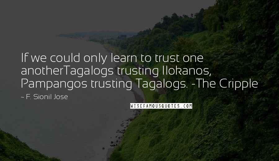 F. Sionil Jose Quotes: If we could only learn to trust one anotherTagalogs trusting Ilokanos, Pampangos trusting Tagalogs. -The Cripple