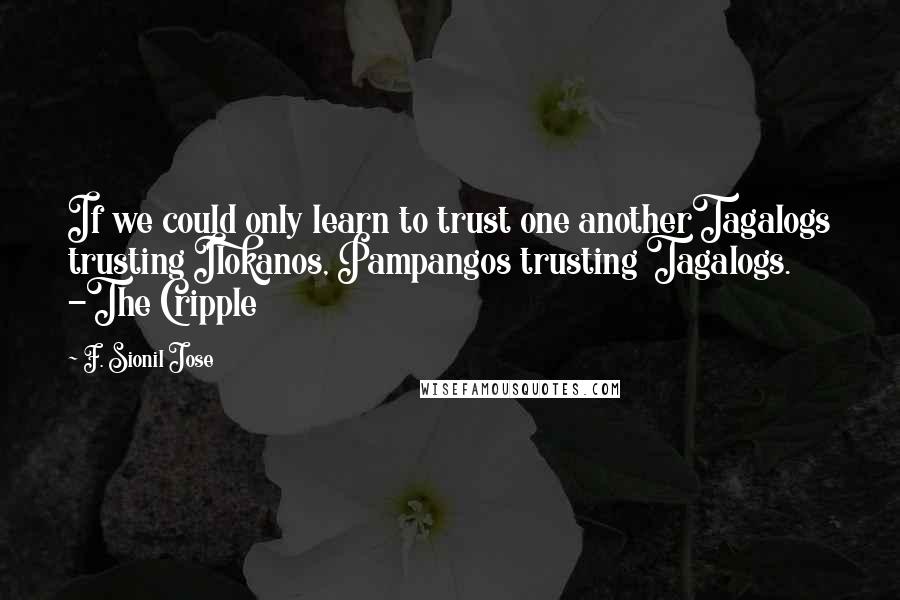 F. Sionil Jose Quotes: If we could only learn to trust one anotherTagalogs trusting Ilokanos, Pampangos trusting Tagalogs. -The Cripple