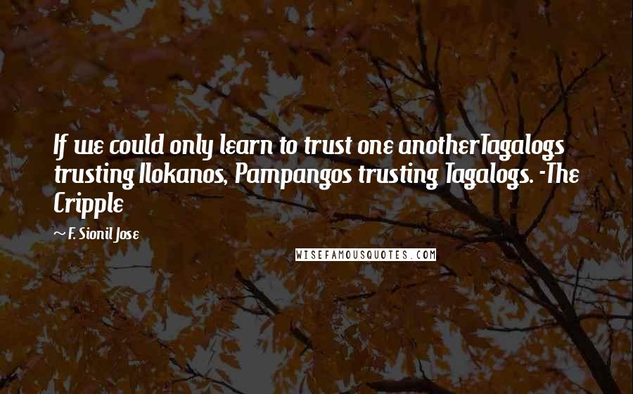 F. Sionil Jose Quotes: If we could only learn to trust one anotherTagalogs trusting Ilokanos, Pampangos trusting Tagalogs. -The Cripple