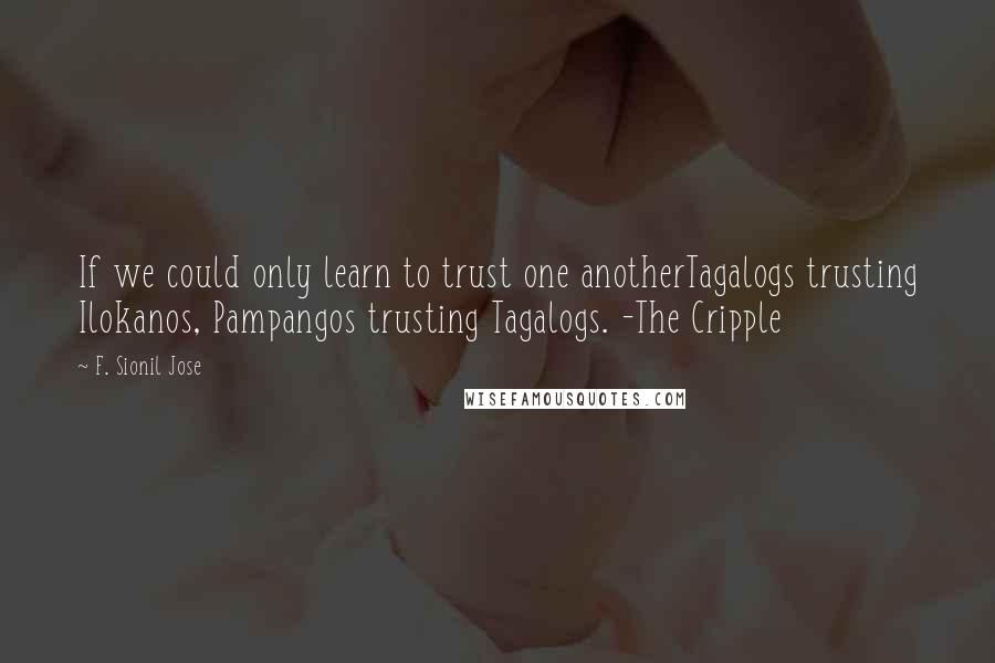 F. Sionil Jose Quotes: If we could only learn to trust one anotherTagalogs trusting Ilokanos, Pampangos trusting Tagalogs. -The Cripple