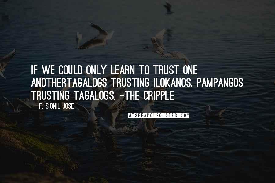 F. Sionil Jose Quotes: If we could only learn to trust one anotherTagalogs trusting Ilokanos, Pampangos trusting Tagalogs. -The Cripple