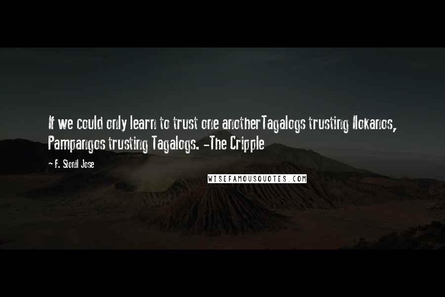 F. Sionil Jose Quotes: If we could only learn to trust one anotherTagalogs trusting Ilokanos, Pampangos trusting Tagalogs. -The Cripple