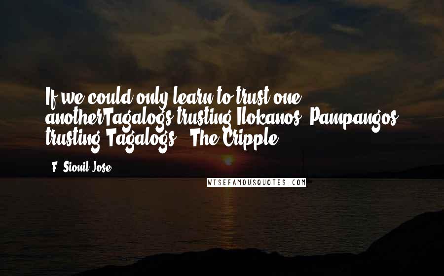 F. Sionil Jose Quotes: If we could only learn to trust one anotherTagalogs trusting Ilokanos, Pampangos trusting Tagalogs. -The Cripple
