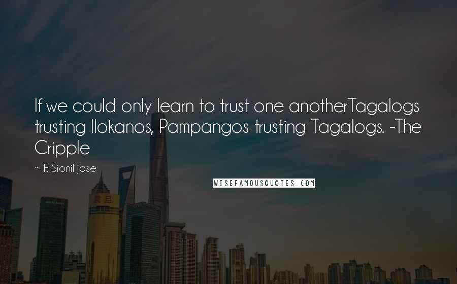 F. Sionil Jose Quotes: If we could only learn to trust one anotherTagalogs trusting Ilokanos, Pampangos trusting Tagalogs. -The Cripple