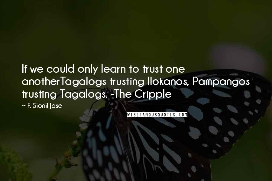 F. Sionil Jose Quotes: If we could only learn to trust one anotherTagalogs trusting Ilokanos, Pampangos trusting Tagalogs. -The Cripple