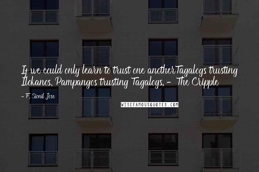 F. Sionil Jose Quotes: If we could only learn to trust one anotherTagalogs trusting Ilokanos, Pampangos trusting Tagalogs. -The Cripple