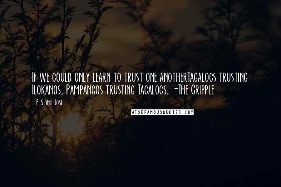 F. Sionil Jose Quotes: If we could only learn to trust one anotherTagalogs trusting Ilokanos, Pampangos trusting Tagalogs. -The Cripple