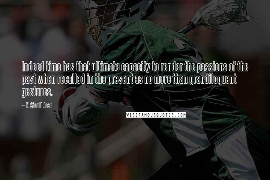 F. Sionil Jose Quotes: Indeed time has that ultimate capacity to render the passions of the past when recalled in the present as no more than grandiloquent gestures.