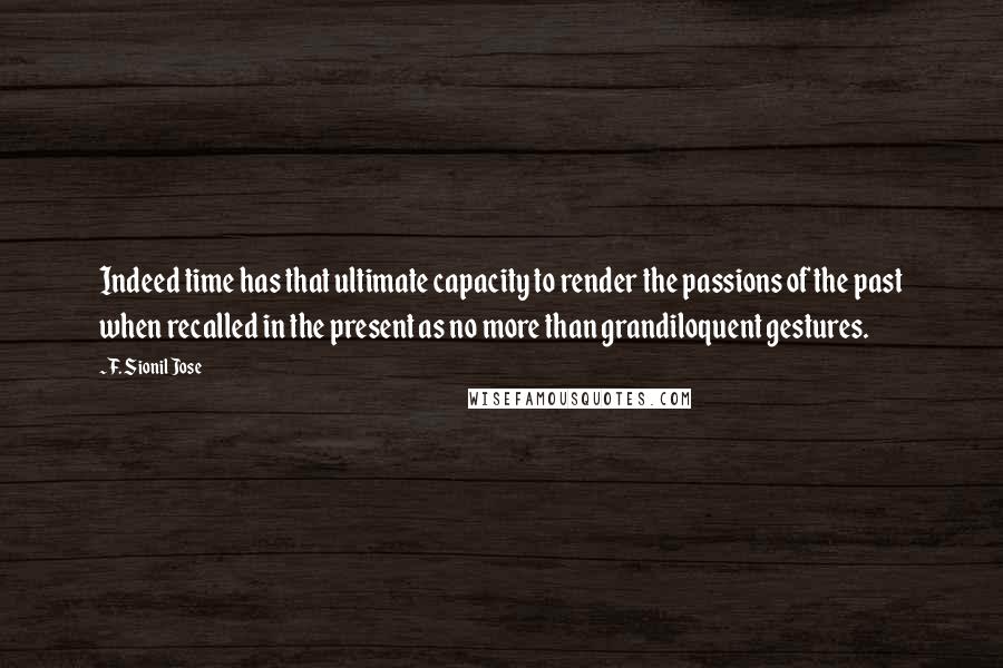 F. Sionil Jose Quotes: Indeed time has that ultimate capacity to render the passions of the past when recalled in the present as no more than grandiloquent gestures.