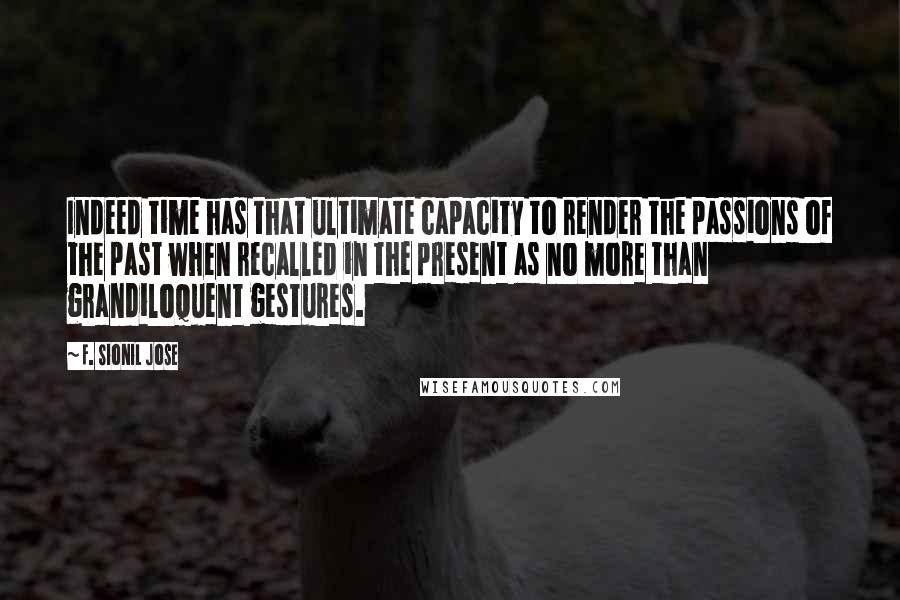 F. Sionil Jose Quotes: Indeed time has that ultimate capacity to render the passions of the past when recalled in the present as no more than grandiloquent gestures.