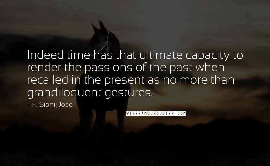 F. Sionil Jose Quotes: Indeed time has that ultimate capacity to render the passions of the past when recalled in the present as no more than grandiloquent gestures.