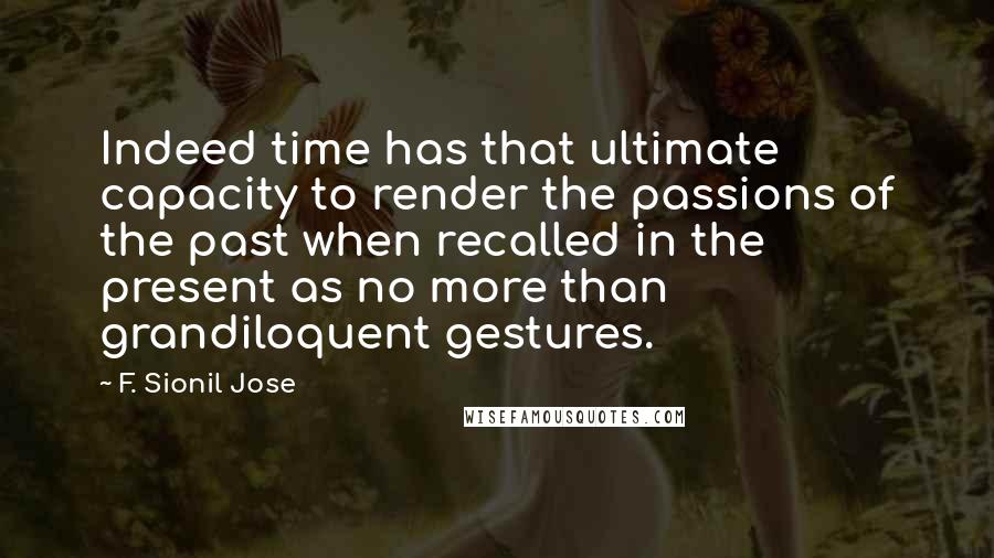 F. Sionil Jose Quotes: Indeed time has that ultimate capacity to render the passions of the past when recalled in the present as no more than grandiloquent gestures.