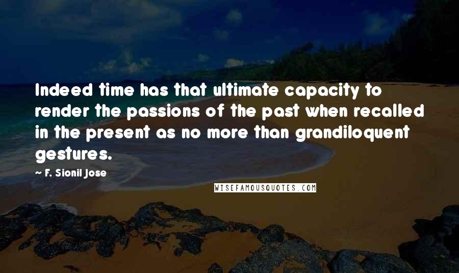 F. Sionil Jose Quotes: Indeed time has that ultimate capacity to render the passions of the past when recalled in the present as no more than grandiloquent gestures.