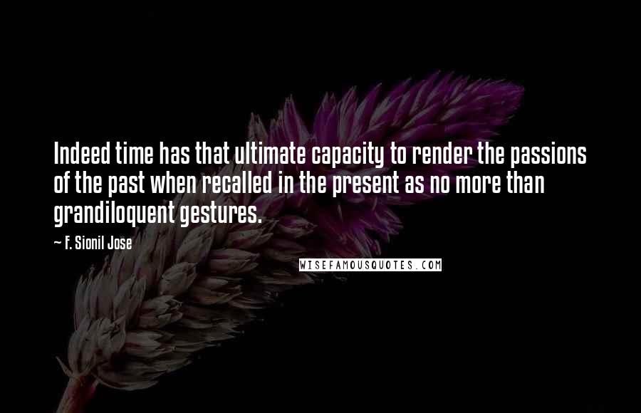 F. Sionil Jose Quotes: Indeed time has that ultimate capacity to render the passions of the past when recalled in the present as no more than grandiloquent gestures.