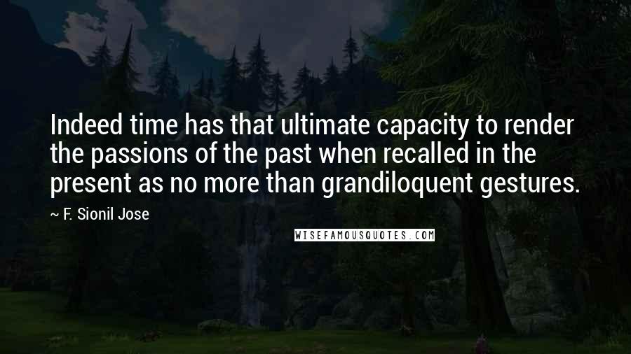 F. Sionil Jose Quotes: Indeed time has that ultimate capacity to render the passions of the past when recalled in the present as no more than grandiloquent gestures.