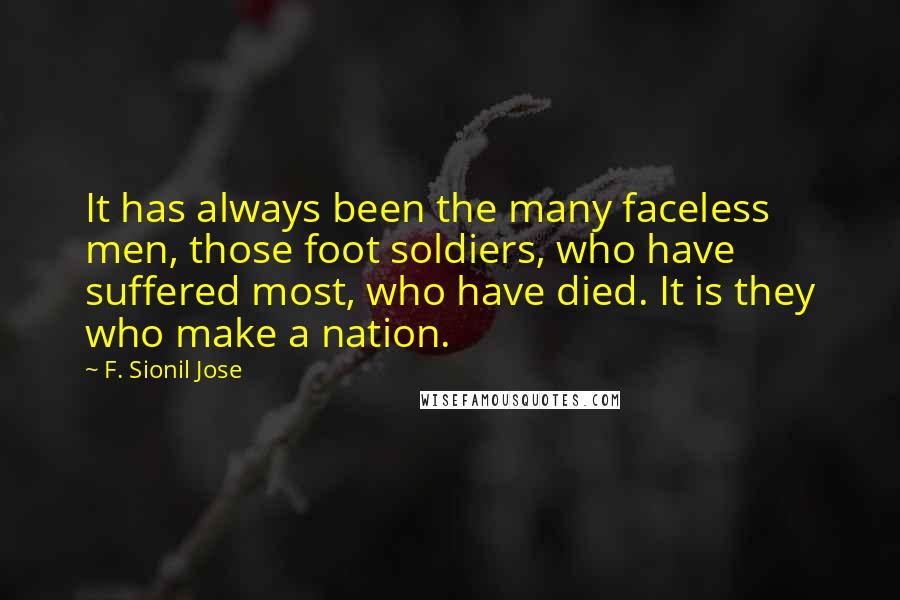 F. Sionil Jose Quotes: It has always been the many faceless men, those foot soldiers, who have suffered most, who have died. It is they who make a nation.