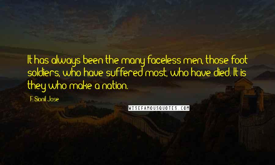 F. Sionil Jose Quotes: It has always been the many faceless men, those foot soldiers, who have suffered most, who have died. It is they who make a nation.