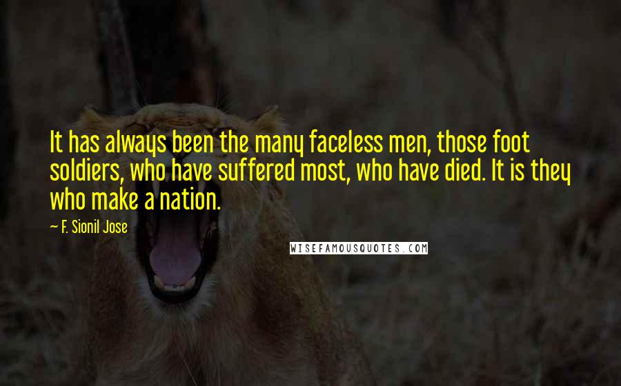 F. Sionil Jose Quotes: It has always been the many faceless men, those foot soldiers, who have suffered most, who have died. It is they who make a nation.