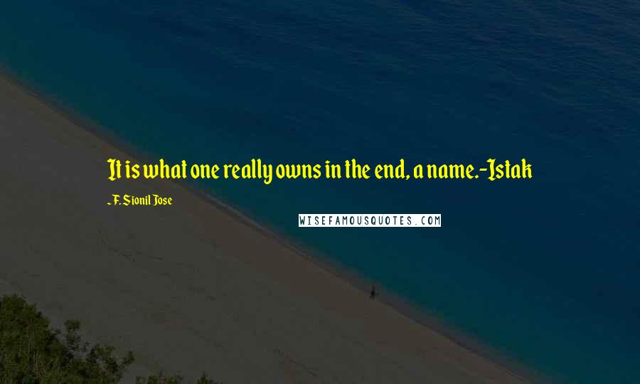 F. Sionil Jose Quotes: It is what one really owns in the end, a name.-Istak