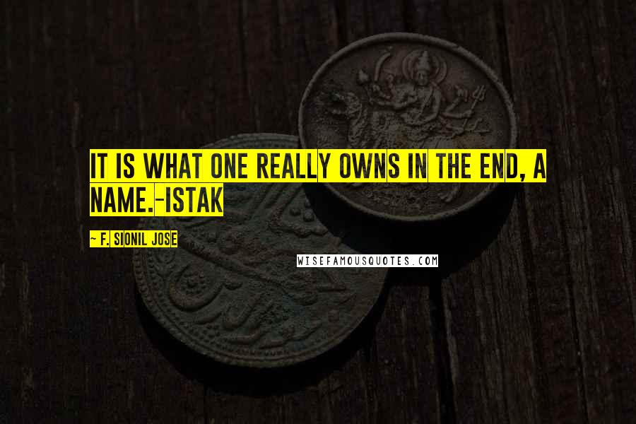 F. Sionil Jose Quotes: It is what one really owns in the end, a name.-Istak