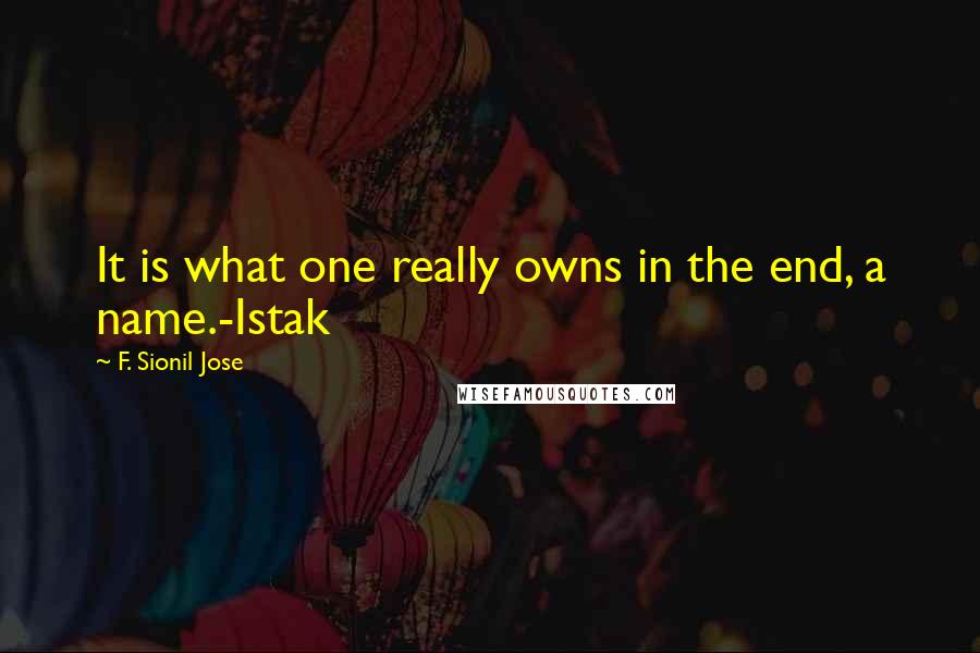 F. Sionil Jose Quotes: It is what one really owns in the end, a name.-Istak