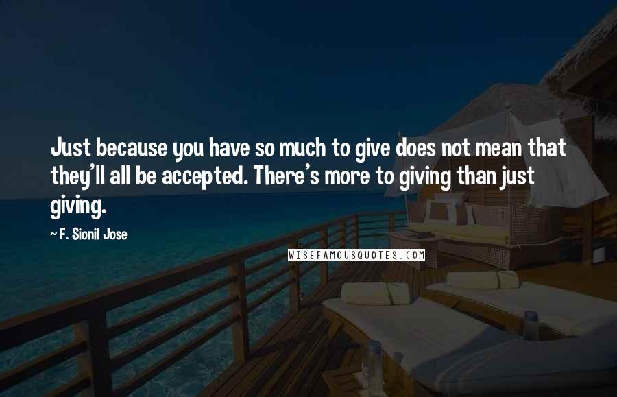 F. Sionil Jose Quotes: Just because you have so much to give does not mean that they'll all be accepted. There's more to giving than just giving.