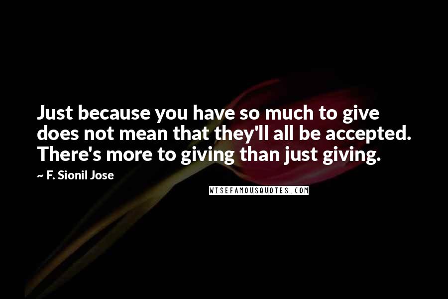 F. Sionil Jose Quotes: Just because you have so much to give does not mean that they'll all be accepted. There's more to giving than just giving.