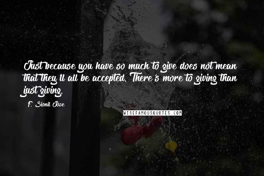 F. Sionil Jose Quotes: Just because you have so much to give does not mean that they'll all be accepted. There's more to giving than just giving.