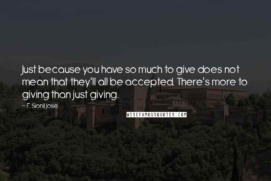 F. Sionil Jose Quotes: Just because you have so much to give does not mean that they'll all be accepted. There's more to giving than just giving.