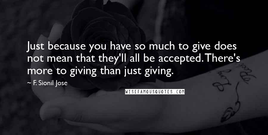 F. Sionil Jose Quotes: Just because you have so much to give does not mean that they'll all be accepted. There's more to giving than just giving.