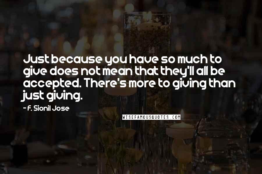 F. Sionil Jose Quotes: Just because you have so much to give does not mean that they'll all be accepted. There's more to giving than just giving.
