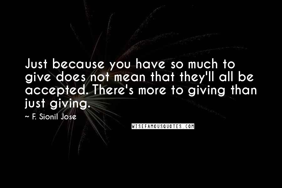 F. Sionil Jose Quotes: Just because you have so much to give does not mean that they'll all be accepted. There's more to giving than just giving.