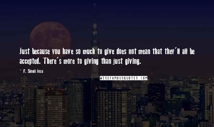 F. Sionil Jose Quotes: Just because you have so much to give does not mean that they'll all be accepted. There's more to giving than just giving.