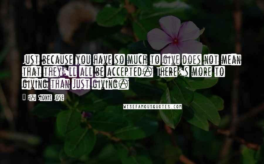 F. Sionil Jose Quotes: Just because you have so much to give does not mean that they'll all be accepted. There's more to giving than just giving.