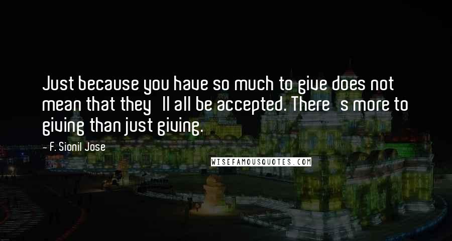 F. Sionil Jose Quotes: Just because you have so much to give does not mean that they'll all be accepted. There's more to giving than just giving.
