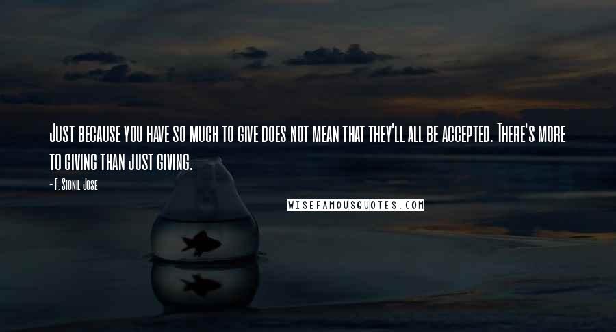 F. Sionil Jose Quotes: Just because you have so much to give does not mean that they'll all be accepted. There's more to giving than just giving.