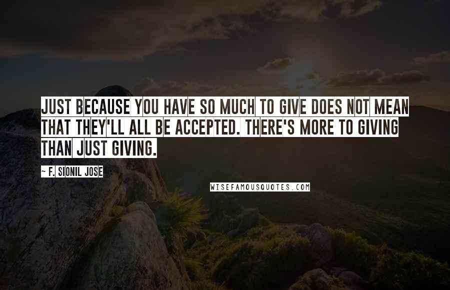 F. Sionil Jose Quotes: Just because you have so much to give does not mean that they'll all be accepted. There's more to giving than just giving.