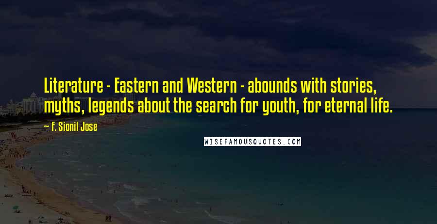 F. Sionil Jose Quotes: Literature - Eastern and Western - abounds with stories, myths, legends about the search for youth, for eternal life.
