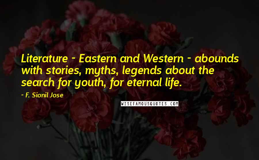 F. Sionil Jose Quotes: Literature - Eastern and Western - abounds with stories, myths, legends about the search for youth, for eternal life.