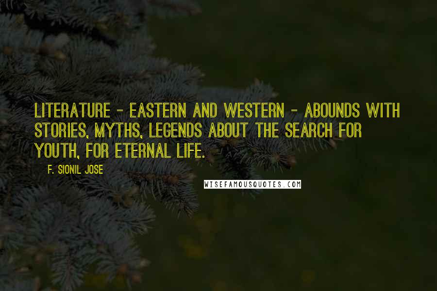 F. Sionil Jose Quotes: Literature - Eastern and Western - abounds with stories, myths, legends about the search for youth, for eternal life.