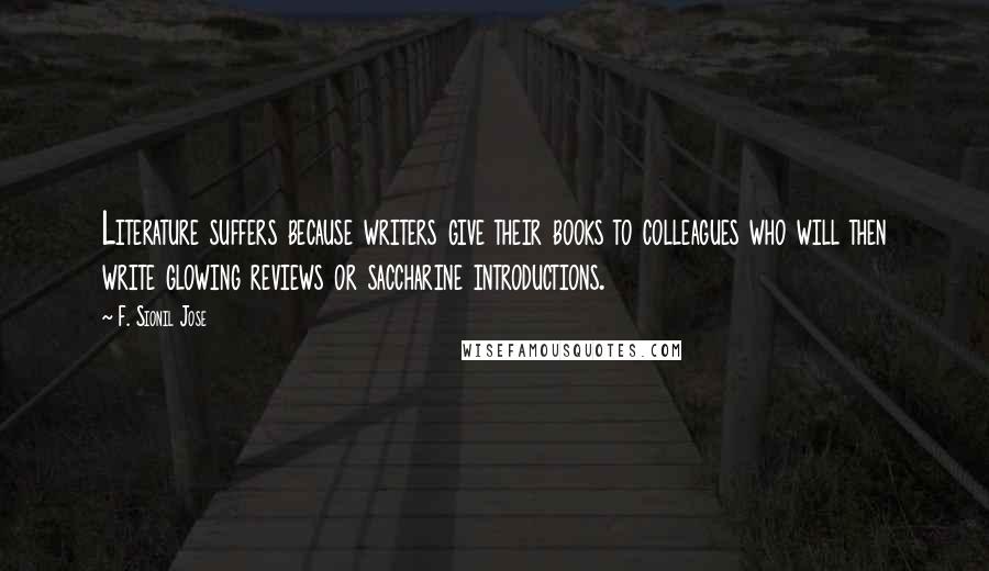 F. Sionil Jose Quotes: Literature suffers because writers give their books to colleagues who will then write glowing reviews or saccharine introductions.