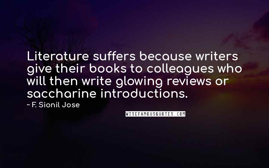 F. Sionil Jose Quotes: Literature suffers because writers give their books to colleagues who will then write glowing reviews or saccharine introductions.