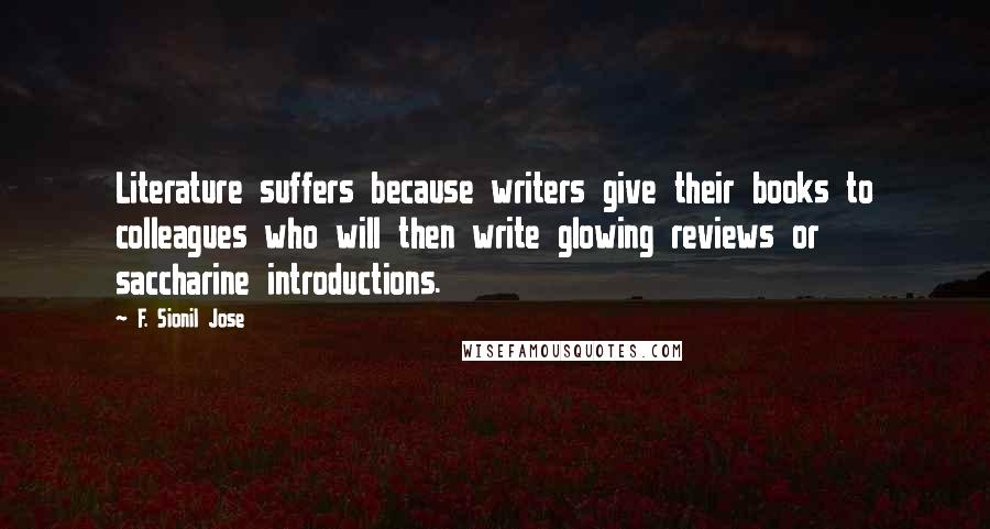 F. Sionil Jose Quotes: Literature suffers because writers give their books to colleagues who will then write glowing reviews or saccharine introductions.