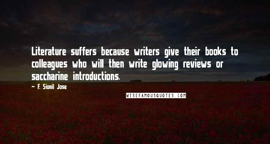 F. Sionil Jose Quotes: Literature suffers because writers give their books to colleagues who will then write glowing reviews or saccharine introductions.