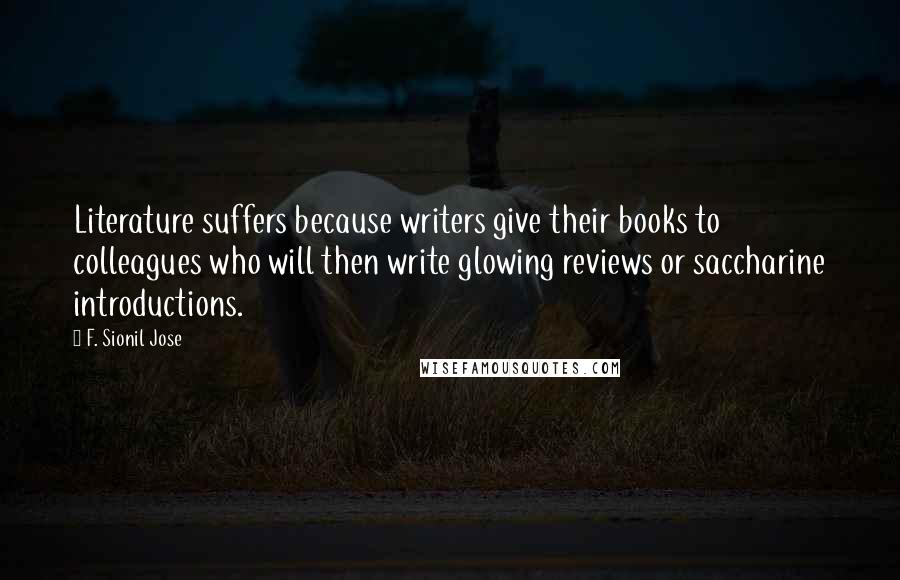 F. Sionil Jose Quotes: Literature suffers because writers give their books to colleagues who will then write glowing reviews or saccharine introductions.