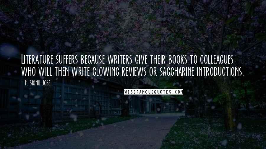 F. Sionil Jose Quotes: Literature suffers because writers give their books to colleagues who will then write glowing reviews or saccharine introductions.