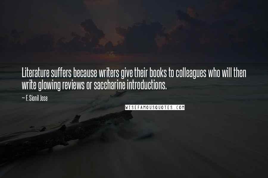 F. Sionil Jose Quotes: Literature suffers because writers give their books to colleagues who will then write glowing reviews or saccharine introductions.