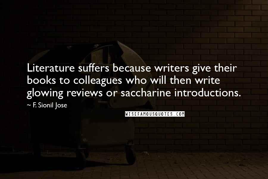 F. Sionil Jose Quotes: Literature suffers because writers give their books to colleagues who will then write glowing reviews or saccharine introductions.