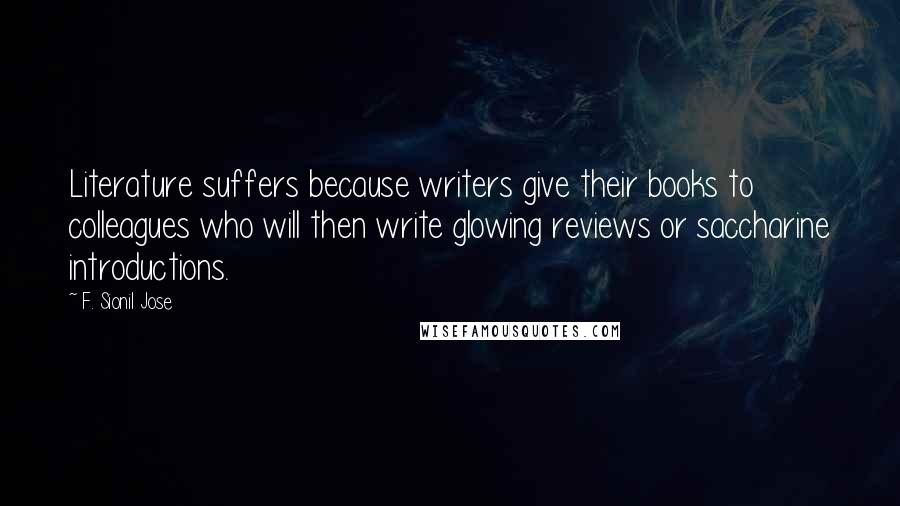 F. Sionil Jose Quotes: Literature suffers because writers give their books to colleagues who will then write glowing reviews or saccharine introductions.